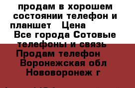 продам в хорошем состоянии телефон и планшет › Цена ­ 5 000 - Все города Сотовые телефоны и связь » Продам телефон   . Воронежская обл.,Нововоронеж г.